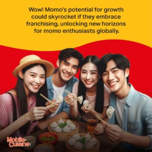 Wow! Momo's potential for growth could skyrocket if they embrace franchising, unlocking new horizons for momo enthusiasts globally.